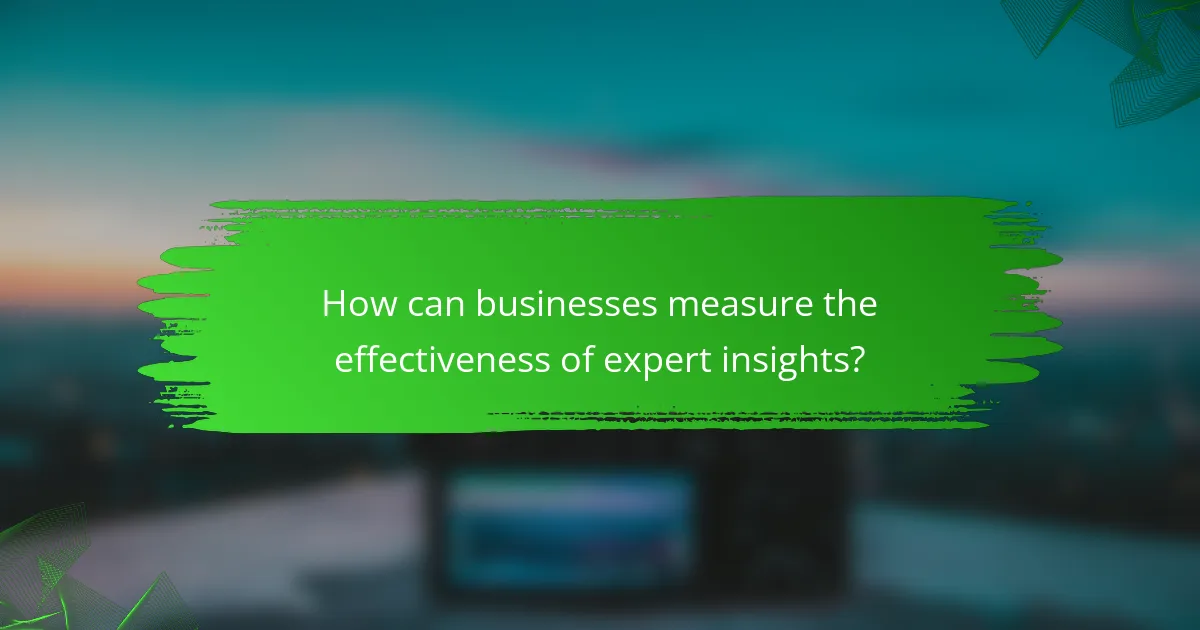 How can businesses measure the effectiveness of expert insights?